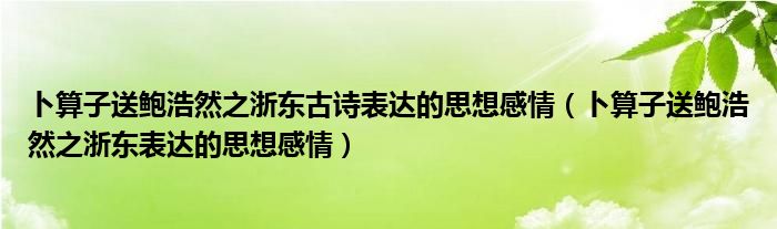 卜算子送鲍浩然之浙东古诗表达的思想感情(卜算子送鲍浩然之浙东表达的思想感情)