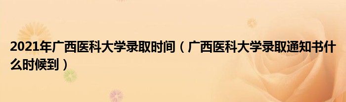 2021年广西医科大学录取时间(广西医科大学录取通知书什么时候到)