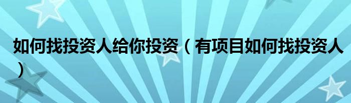 如何找投资人给你投资(有项目如何找投资人)