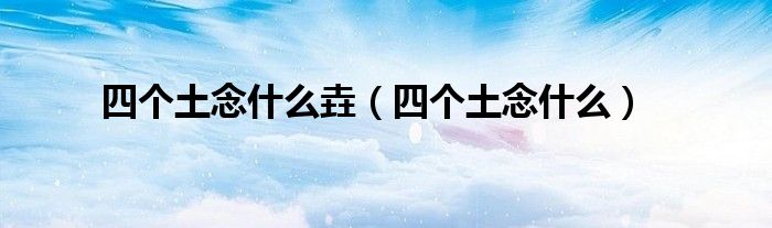 四个土念什么垚(四个土念什么)
