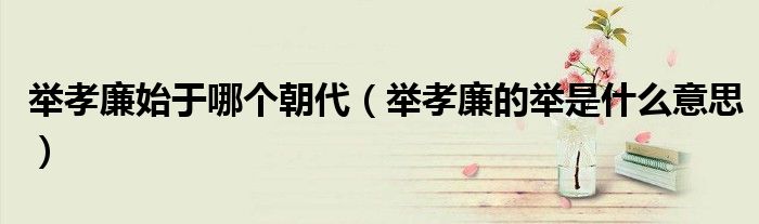 举孝廉始于哪个朝代(举孝廉的举是什么意思)