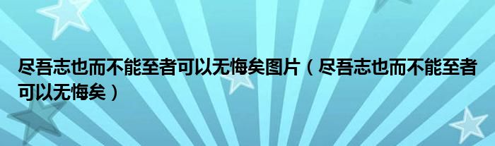尽吾志也而不能至者可以无悔矣图片(尽吾志也而不能至者可以无悔矣)