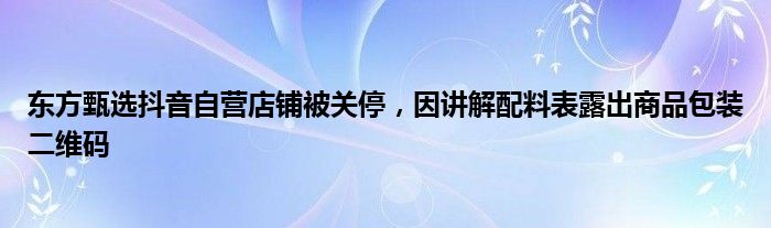 东方甄选抖音自营店铺被关停,因讲解配料表露出商品包装二维码