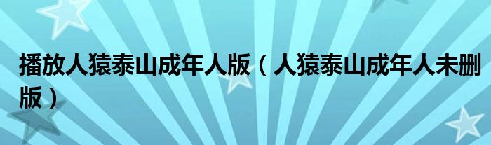 播放人猿泰山成年人版(人猿泰山成年人未删版)