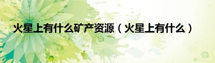 火星上有什么矿产资源(火星上有什么)