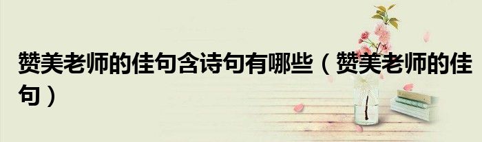 赞美老师的佳句含诗句有哪些(赞美老师的佳句)
