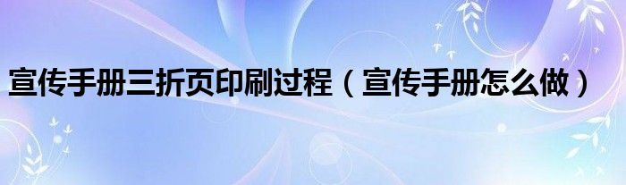 宣传手册三折页印刷过程(宣传手册怎么做)