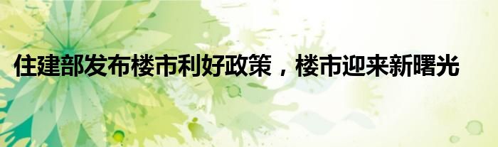 住建部发布楼市利好政策,楼市迎来新曙光
