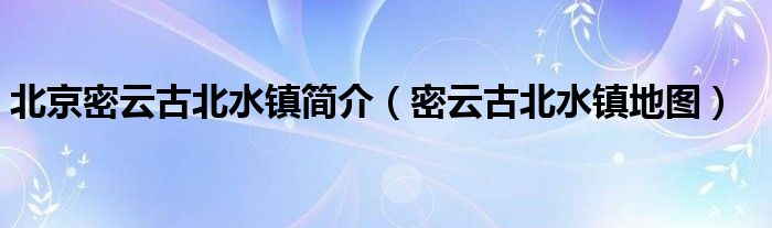 北京密云古北水镇简介(密云古北水镇地图)