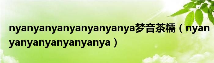 nyanyanyanyanyanyanya梦音茶糯（nyanyanyanyanyanyanya）