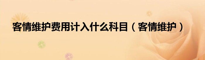 客情维护费用计入什么科目(客情维护)
