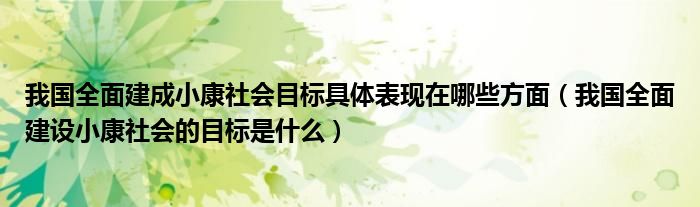 我国全面建成小康社会目标具体表现在哪些方面(我国全面建设小康社会的目标是什么)