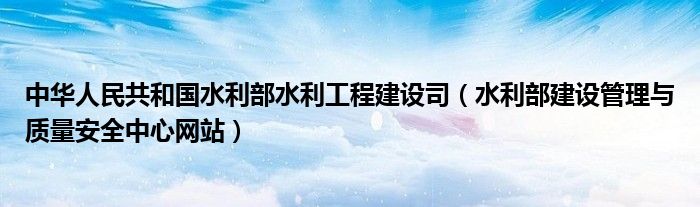 中华人民共和国水利部水利工程建设司(水利部建设管理与质量安全中心网站)