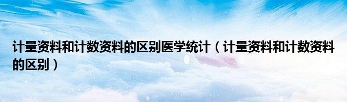 计量资料和计数资料的区别医学统计(计量资料和计数资料的区别)