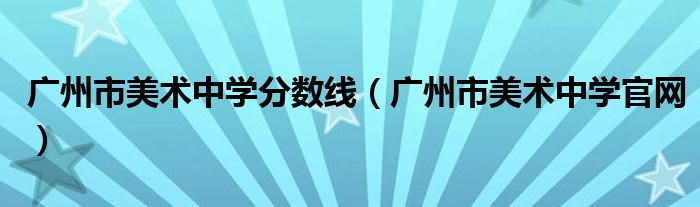 广州市美术中学分数线(广州市美术中学官网)