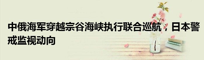 中俄海军穿越宗谷海峡执行联合巡航,日本警戒监视动向