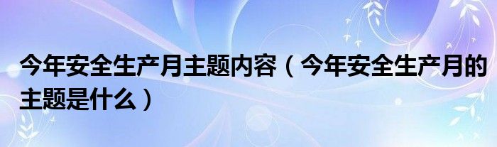 今年安全生产月主题内容(今年安全生产月的主题是什么)
