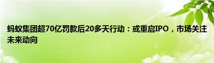 蚂蚁集团超70亿罚款后20多天行动:或重启IPO,市场关注未来动向