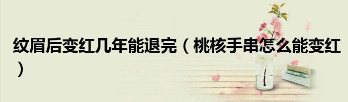 纹眉后变红几年能退完(桃核手串怎么能变红)