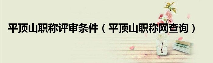 平顶山职称评审条件(平顶山职称网查询)