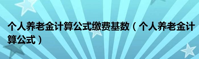 个人养老金计算公式缴费基数(个人养老金计算公式)