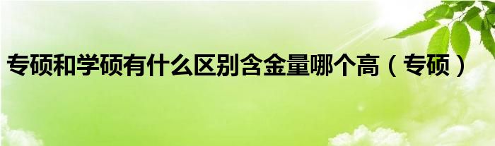 专硕和学硕有什么区别含金量哪个高(专硕)