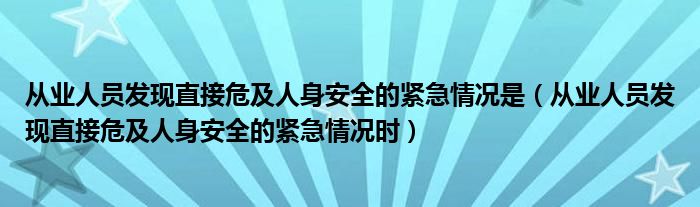 从业人员发现直接危及人身安全的紧急情况是(从业人员发现直接危及人身安全的紧急情况时)