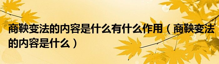 商鞅变法的内容是什么有什么作用(商鞅变法的内容是什么)