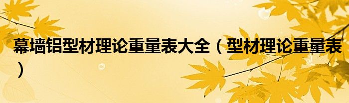 幕墙铝型材理论重量表大全(型材理论重量表)