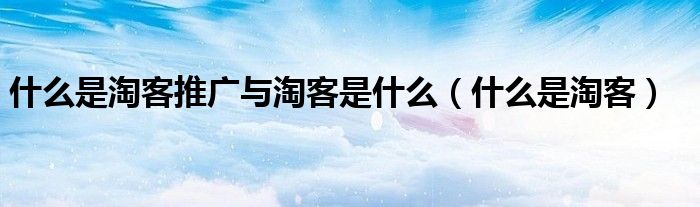 什么是淘客推广与淘客是什么(什么是淘客)