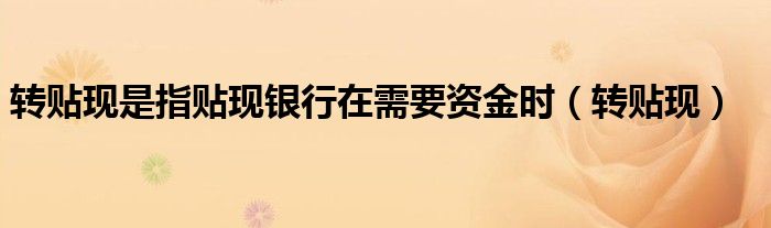 转贴现是指贴现银行在需要资金时(转贴现)