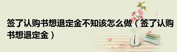 签了认购书想退定金不知该怎么做(签了认购书想退定金)