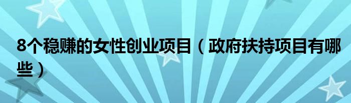 8个稳赚的女性创业项目(政府扶持项目有哪些)