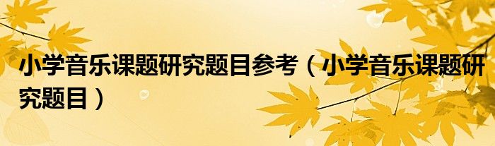 小学音乐课题研究题目参考(小学音乐课题研究题目)