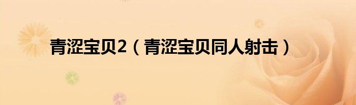 青涩宝贝2(青涩宝贝同人射击)