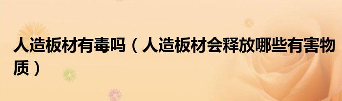 人造板材有毒吗(人造板材会释放哪些有害物质)
