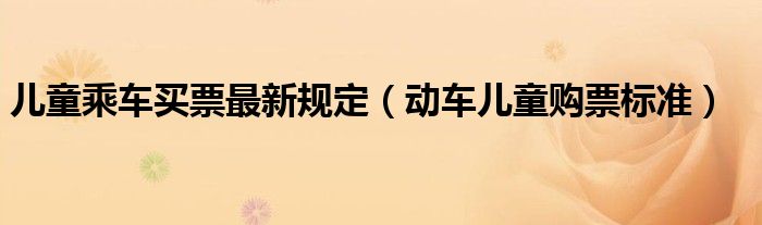儿童乘车买票最新规定(动车儿童购票标准)