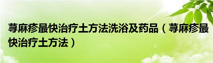荨麻疹最快治疗土方法洗浴及药品(荨麻疹最快治疗土方法)