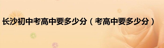 长沙初中考高中要多少分(考高中要多少分)