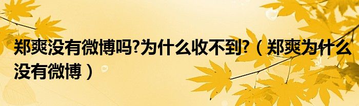 郑爽没有微博吗?为什么收不到?(郑爽为什么没有微博)