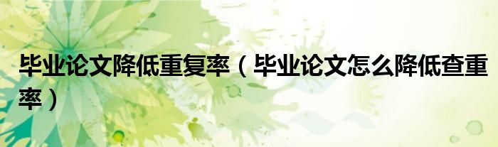毕业论文降低重复率(毕业论文怎么降低查重率)
