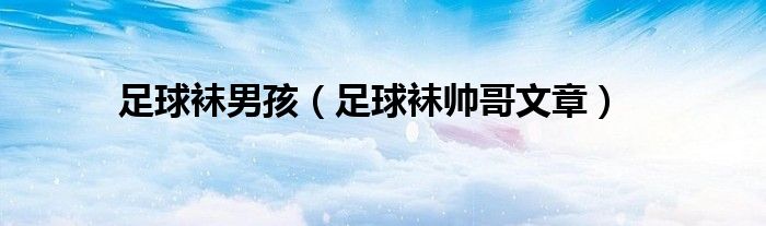 足球袜男孩(足球袜帅哥文章)