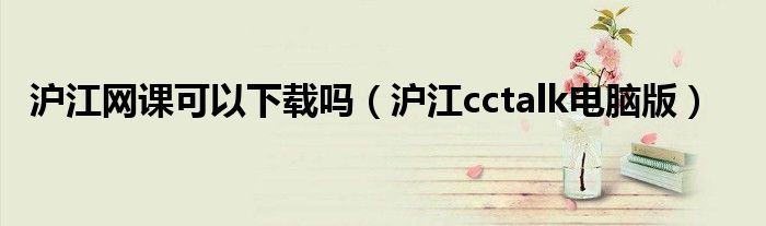 沪江网课可以下载吗(沪江cctalk电脑版)