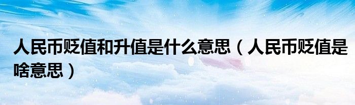 人民币贬值和升值是什么意思(人民币贬值是啥意思)