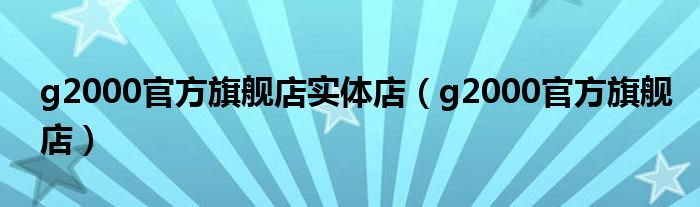 g2000官方旗舰店实体店(g2000官方旗舰店)
