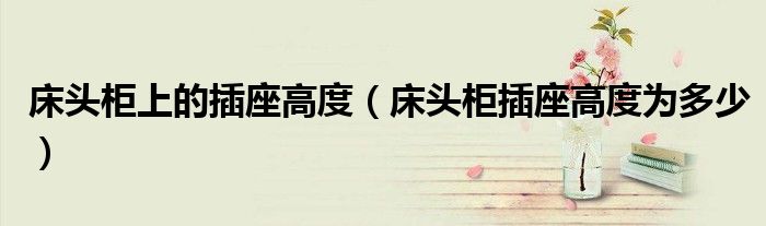 床头柜上的插座高度(床头柜插座高度为多少)