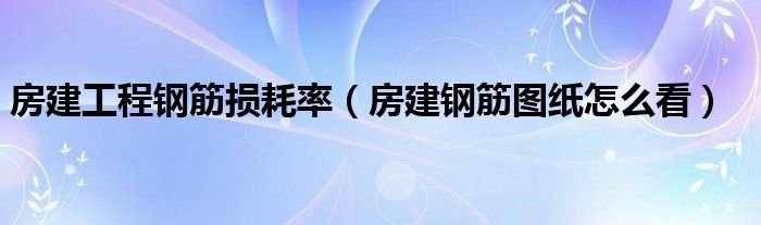 房建工程钢筋损耗率(房建钢筋图纸怎么看)