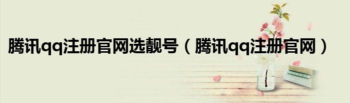 腾讯qq注册官网选靓号(腾讯qq注册官网)