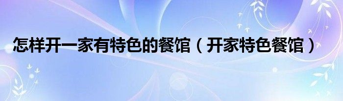 怎样开一家有特色的餐馆(开家特色餐馆)