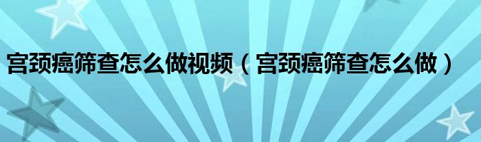 宫颈癌筛查怎么做视频(宫颈癌筛查怎么做)